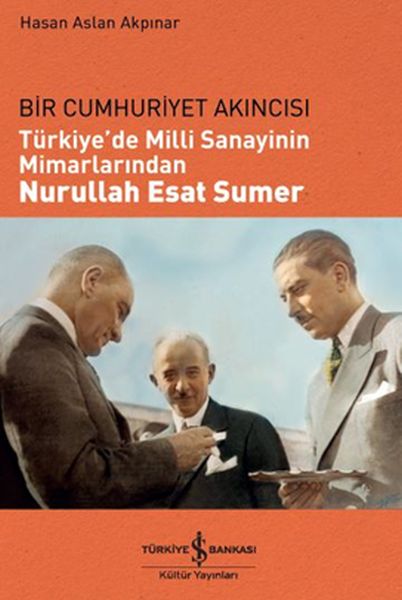 Bir Cumhuriyet Akıncısı  Türkiyede Milli Sanayinin Mimarlarından Nurullah Esat Sumer