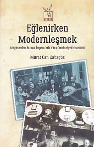 Eğlenirken Modernleşmek Meyhaneden Baloza İmparatorluktan Cumhuriyete İstanbul